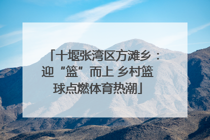 十堰张湾区方滩乡：迎“篮”而上 乡村篮球点燃体育热潮