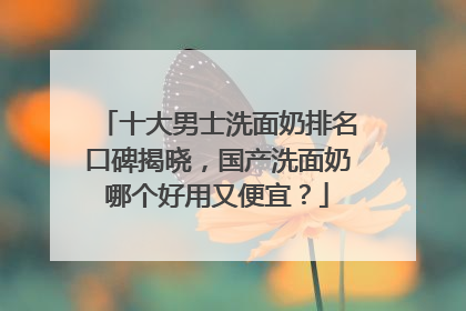 十大男士洗面奶排名口碑揭晓，国产洗面奶哪个好用又便宜？