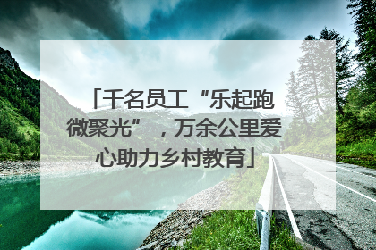 千名员工“乐起跑 微聚光”，万余公里爱心助力乡村教育