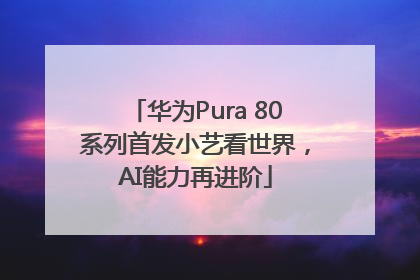 华为Pura 80系列首发小艺看世界，AI能力再进阶