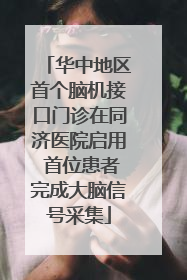华中地区首个脑机接口门诊在同济医院启用 首位患者完成大脑信号采集