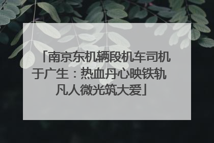 南京东机辆段机车司机于广生：热血丹心映铁轨 凡人微光筑大爱