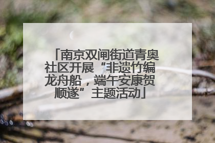 南京双闸街道青奥社区开展“非遗竹编龙舟船，端午安康贺顺遂”主题活动
