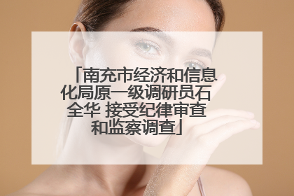 南充市经济和信息化局原一级调研员石全华 接受纪律审查和监察调查