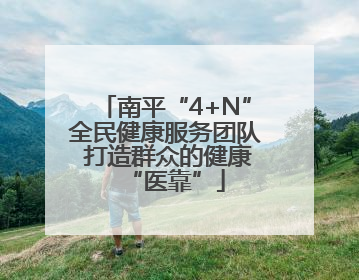 南平“4+N”全民健康服务团队 打造群众的健康“医靠”