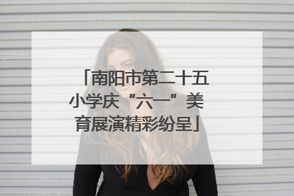南阳市第二十五小学庆“六一”美育展演精彩纷呈