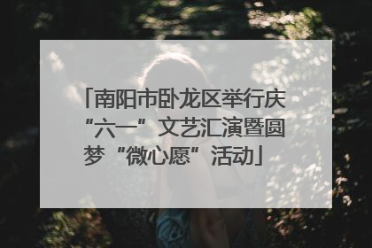 南阳市卧龙区举行庆“六一”文艺汇演暨圆梦“微心愿”活动