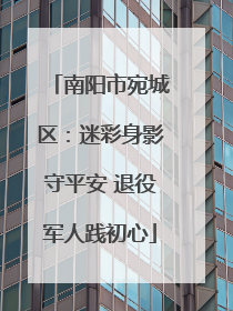 南阳市宛城区：迷彩身影守平安 退役军人践初心
