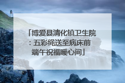 博爱县清化镇卫生院：五彩绳送至病床前 端午祝福暖心间
