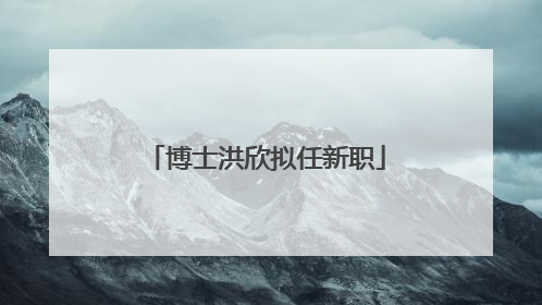 博士洪欣拟任新职