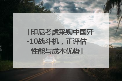 印尼考虑采购中国歼-10战斗机，正评估性能与成本优势