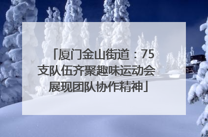 厦门金山街道：75支队伍齐聚趣味运动会 展现团队协作精神