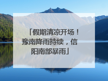 假期清凉开场！豫南降雨持续，信阳南部暴雨