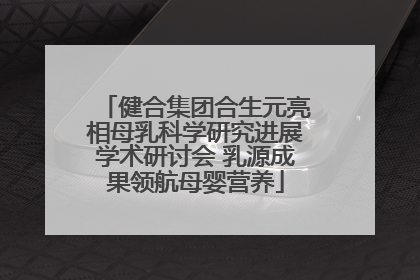 健合集团合生元亮相母乳科学研究进展学术研讨会 乳源成果领航母婴营养