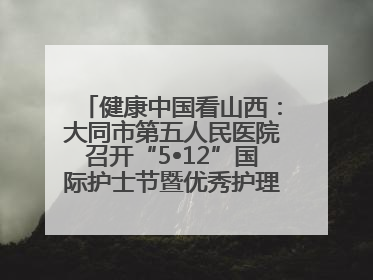 健康中国看山西：大同市第五人民医院召开“5•12”国际护士节暨优秀护理集体与优秀护理工作者表彰大会