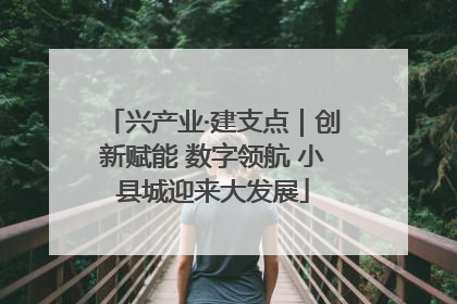 兴产业·建支点｜创新赋能 数字领航 小县城迎来大发展