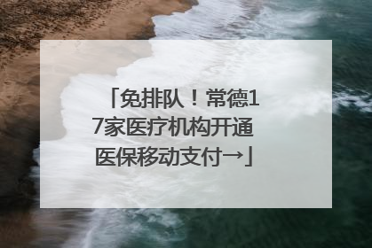 免排队！常德17家医疗机构开通医保移动支付→