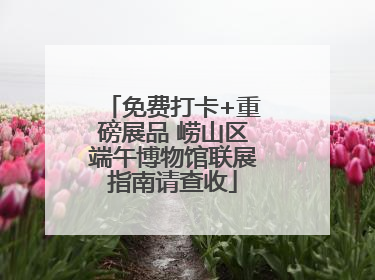 免费打卡+重磅展品 崂山区端午博物馆联展指南请查收