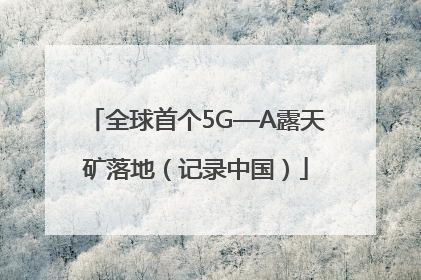 全球首个5G—A露天矿落地（记录中国）