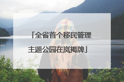 全省首个移民管理主题公园在岚揭牌