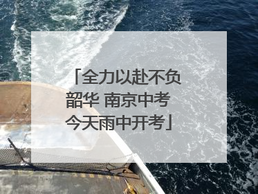 全力以赴不负韶华 南京中考今天雨中开考