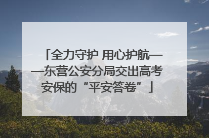 全力守护 用心护航——东营公安分局交出高考安保的“平安答卷”