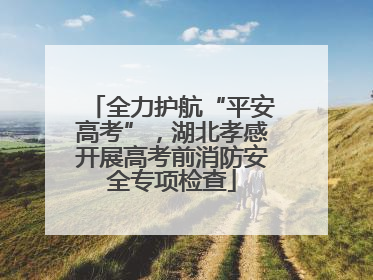 全力护航“平安高考”，湖北孝感开展高考前消防安全专项检查