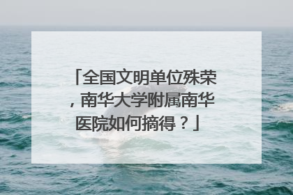 全国文明单位殊荣，南华大学附属南华医院如何摘得？