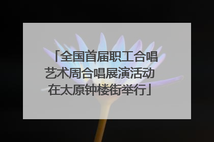 全国首届职工合唱艺术周合唱展演活动在太原钟楼街举行