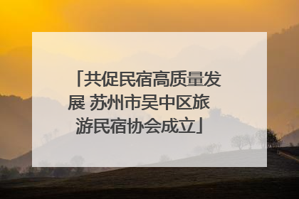 共促民宿高质量发展 苏州市吴中区旅游民宿协会成立