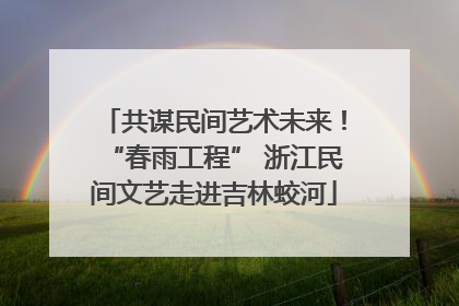 共谋民间艺术未来！“春雨工程” 浙江民间文艺走进吉林蛟河