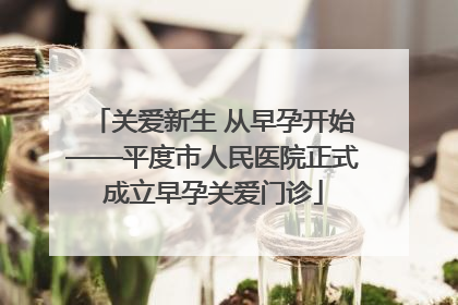 关爱新生 从早孕开始——平度市人民医院正式成立早孕关爱门诊