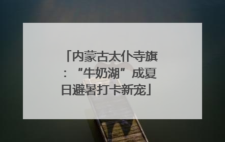 内蒙古太仆寺旗：“牛奶湖”成夏日避暑打卡新宠