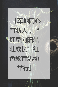 军地同心育新人，“红星向阳茁壮成长”红色教育活动举行