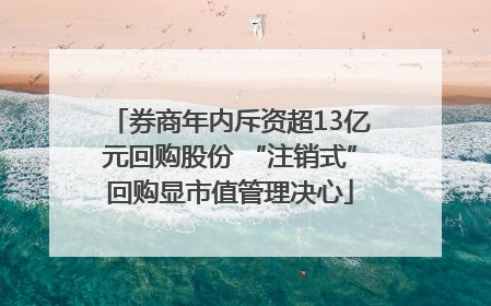 券商年内斥资超13亿元回购股份 “注销式”回购显市值管理决心