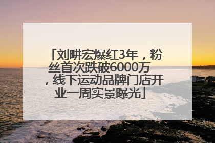 刘畊宏爆红3年，粉丝首次跌破6000万，线下运动品牌门店开业一周实景曝光