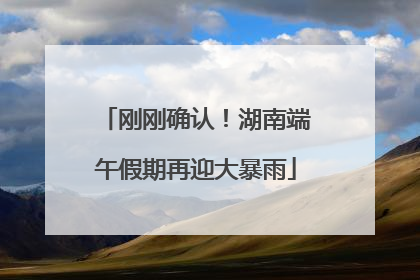 刚刚确认！湖南端午假期再迎大暴雨