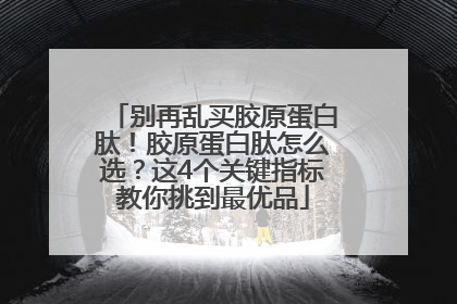 别再乱买胶原蛋白肽！胶原蛋白肽怎么选？这4个关键指标教你挑到最优品