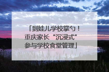 到娃儿学校掌勺！重庆家长“沉浸式”参与学校食堂管理