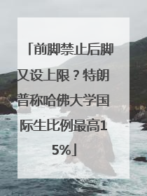 前脚禁止后脚又设上限？特朗普称哈佛大学国际生比例最高15%