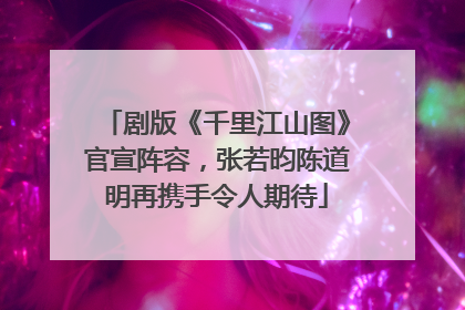 剧版《千里江山图》官宣阵容，张若昀陈道明再携手令人期待