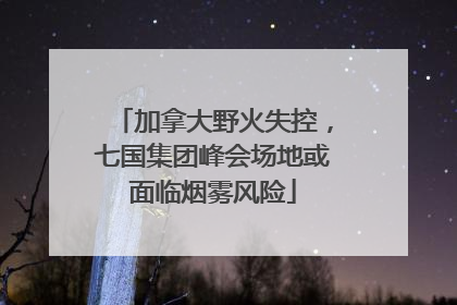 加拿大野火失控，七国集团峰会场地或面临烟雾风险