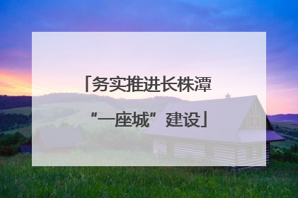 务实推进长株潭“一座城”建设