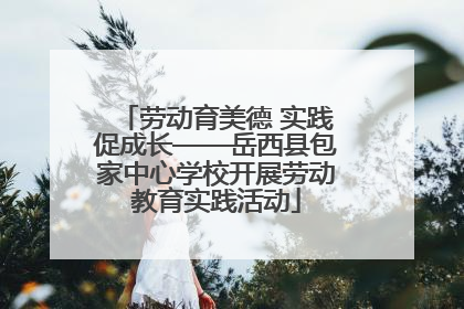 劳动育美德 实践促成长——岳西县包家中心学校开展劳动教育实践活动