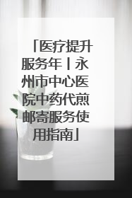 医疗提升服务年丨永州市中心医院中药代煎邮寄服务使用指南