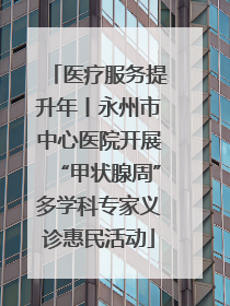 医疗服务提升年丨永州市中心医院开展“甲状腺周”多学科专家义诊惠民活动