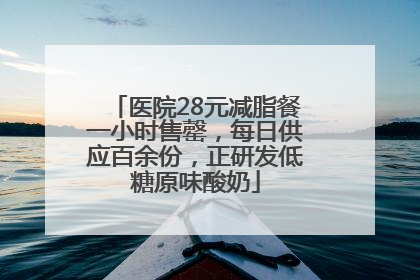 医院28元减脂餐一小时售罄，每日供应百余份，正研发低糖原味酸奶