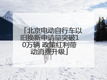 北京电动自行车以旧换新申请量突破10万辆 政策红利带动消费升级
