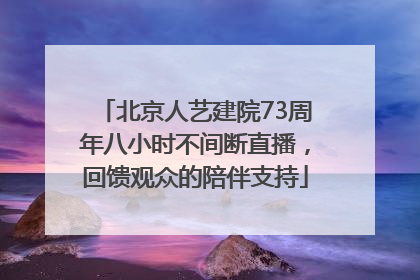 北京人艺建院73周年八小时不间断直播，回馈观众的陪伴支持