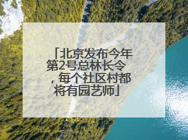 北京发布今年第2号总林长令，每个社区村都将有园艺师